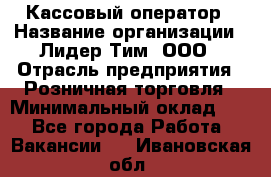 Кассовый оператор › Название организации ­ Лидер Тим, ООО › Отрасль предприятия ­ Розничная торговля › Минимальный оклад ­ 1 - Все города Работа » Вакансии   . Ивановская обл.